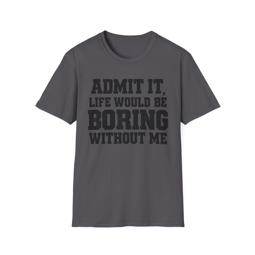 Admit It, Life Would Be Boring Without Me T-Shirt