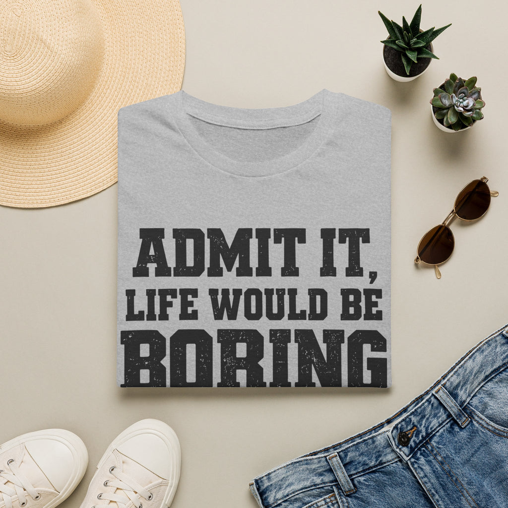 Admit It, Life Would Be Boring Without Me T-Shirt