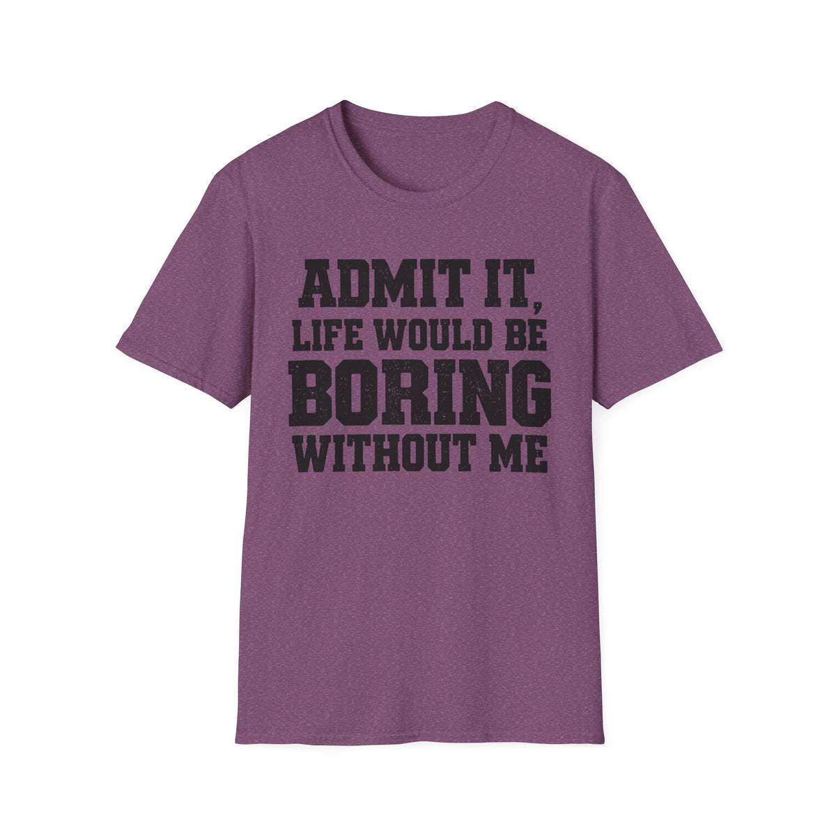 Admit It, Life Would Be Boring Without Me T-Shirt